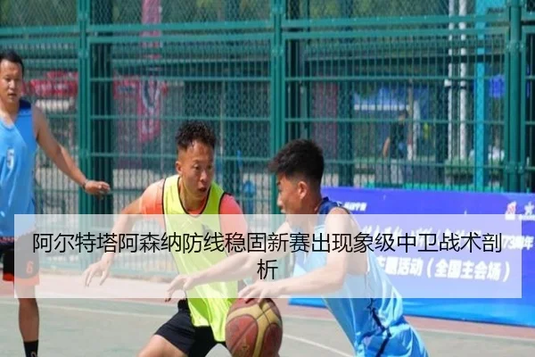 阿尔特塔阿森纳防线稳固新赛出现象级中卫战术剖析